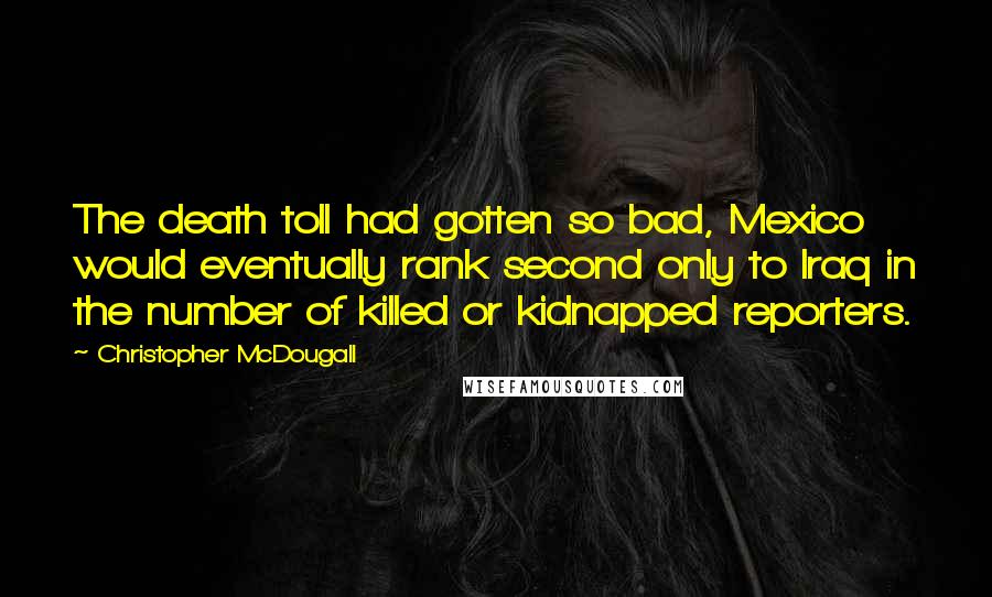 Christopher McDougall Quotes: The death toll had gotten so bad, Mexico would eventually rank second only to Iraq in the number of killed or kidnapped reporters.