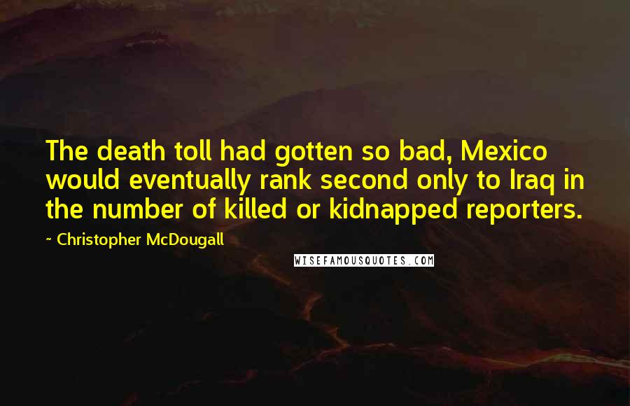 Christopher McDougall Quotes: The death toll had gotten so bad, Mexico would eventually rank second only to Iraq in the number of killed or kidnapped reporters.