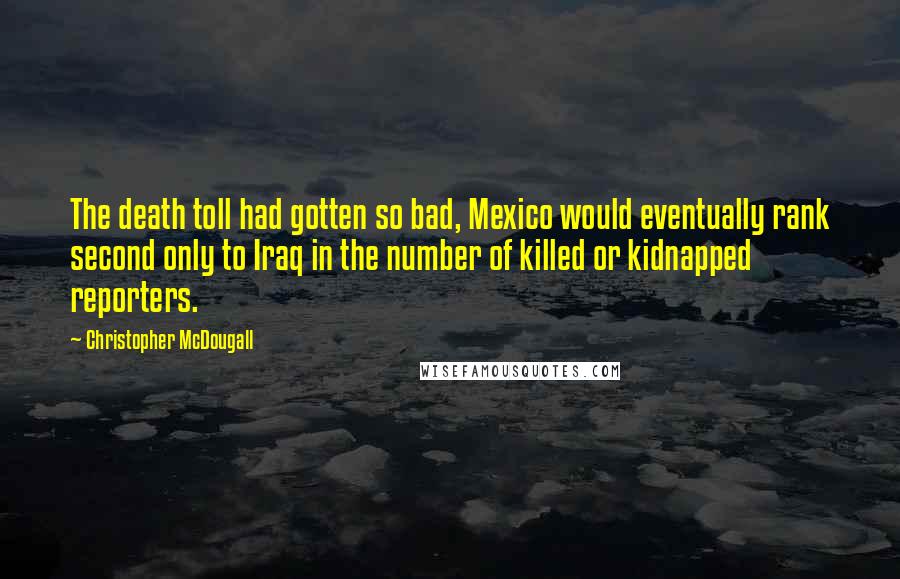 Christopher McDougall Quotes: The death toll had gotten so bad, Mexico would eventually rank second only to Iraq in the number of killed or kidnapped reporters.