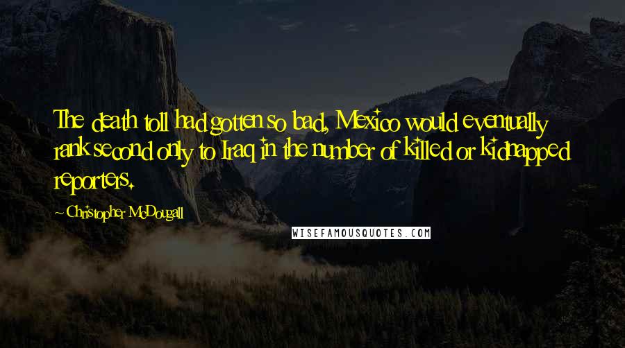 Christopher McDougall Quotes: The death toll had gotten so bad, Mexico would eventually rank second only to Iraq in the number of killed or kidnapped reporters.