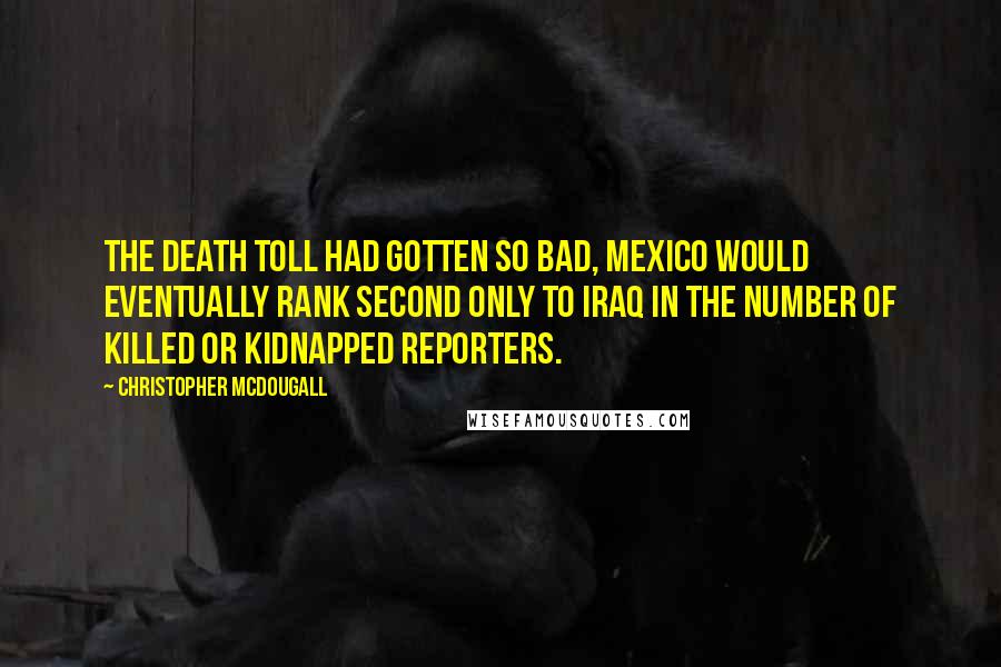 Christopher McDougall Quotes: The death toll had gotten so bad, Mexico would eventually rank second only to Iraq in the number of killed or kidnapped reporters.