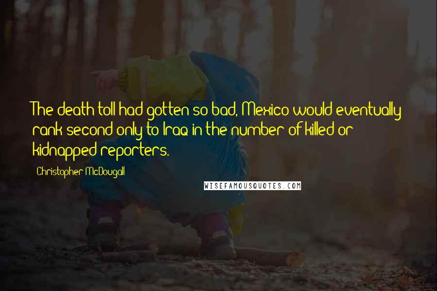 Christopher McDougall Quotes: The death toll had gotten so bad, Mexico would eventually rank second only to Iraq in the number of killed or kidnapped reporters.