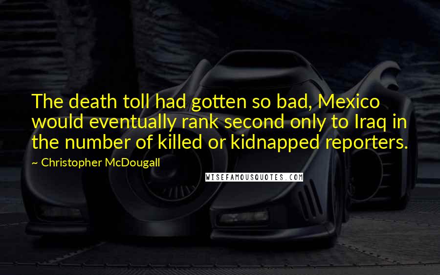 Christopher McDougall Quotes: The death toll had gotten so bad, Mexico would eventually rank second only to Iraq in the number of killed or kidnapped reporters.