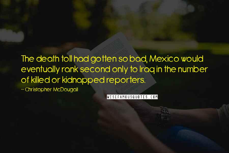 Christopher McDougall Quotes: The death toll had gotten so bad, Mexico would eventually rank second only to Iraq in the number of killed or kidnapped reporters.