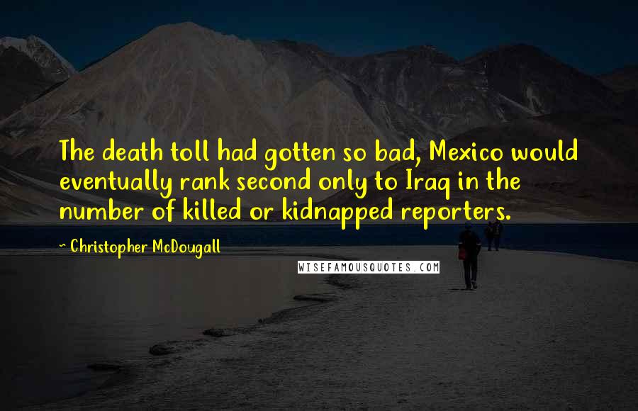 Christopher McDougall Quotes: The death toll had gotten so bad, Mexico would eventually rank second only to Iraq in the number of killed or kidnapped reporters.