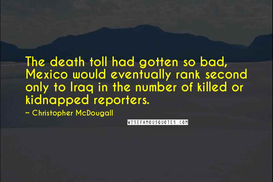 Christopher McDougall Quotes: The death toll had gotten so bad, Mexico would eventually rank second only to Iraq in the number of killed or kidnapped reporters.