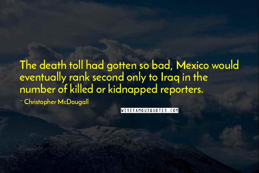 Christopher McDougall Quotes: The death toll had gotten so bad, Mexico would eventually rank second only to Iraq in the number of killed or kidnapped reporters.