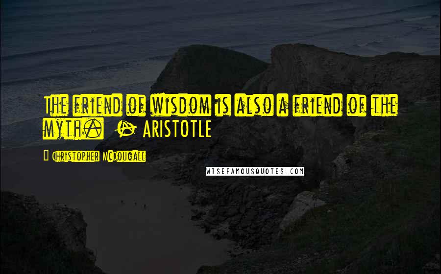 Christopher McDougall Quotes: The friend of wisdom is also a friend of the myth. - ARISTOTLE