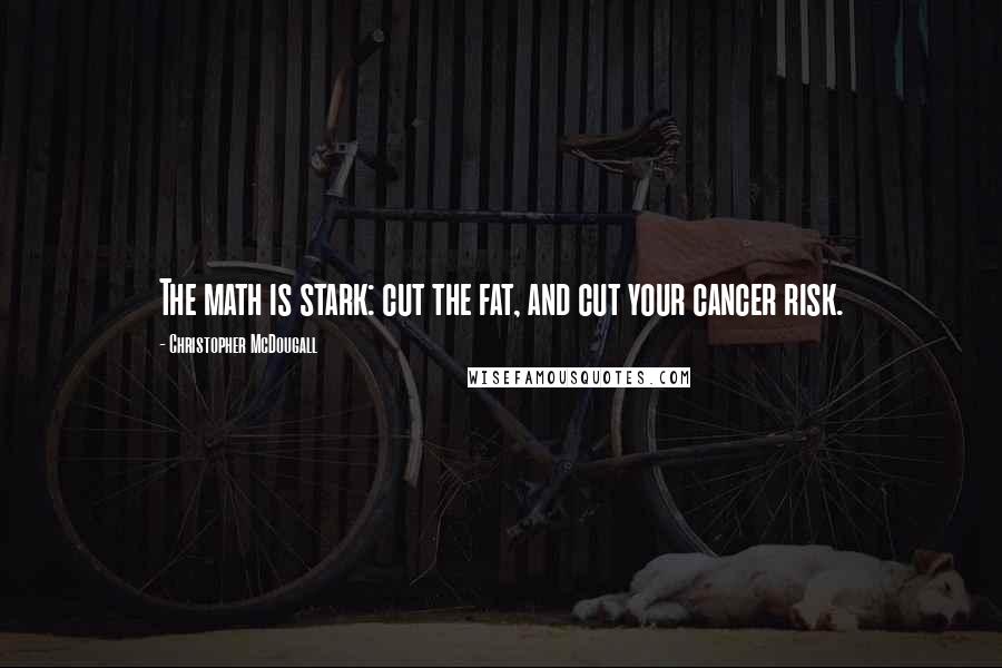 Christopher McDougall Quotes: The math is stark: cut the fat, and cut your cancer risk.