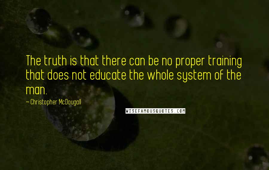 Christopher McDougall Quotes: The truth is that there can be no proper training that does not educate the whole system of the man.