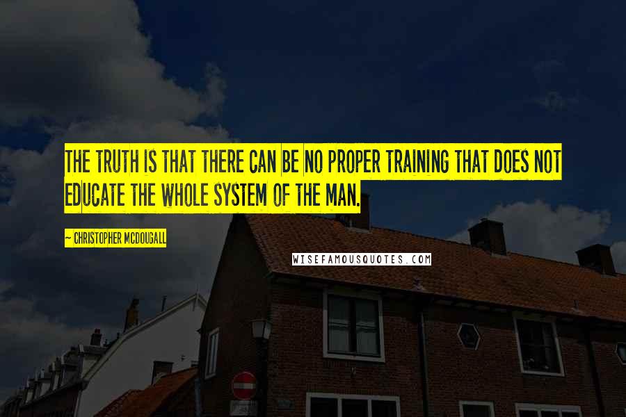 Christopher McDougall Quotes: The truth is that there can be no proper training that does not educate the whole system of the man.