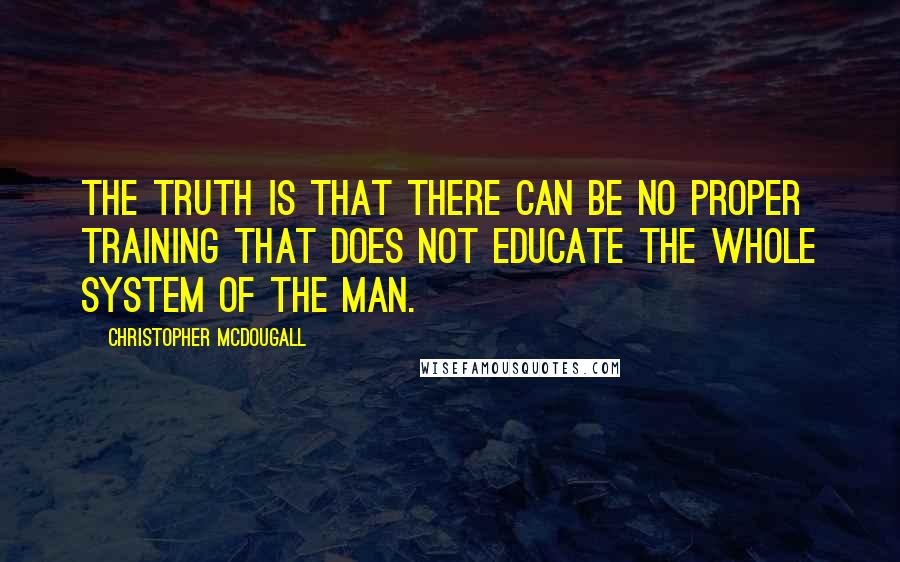 Christopher McDougall Quotes: The truth is that there can be no proper training that does not educate the whole system of the man.
