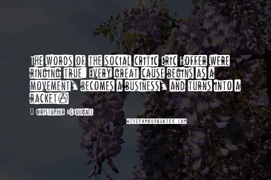 Christopher McDougall Quotes: The words of the social critic Eric Hoffer were ringing true: Every great cause begins as a movement, becomes a business, and turns into a racket.