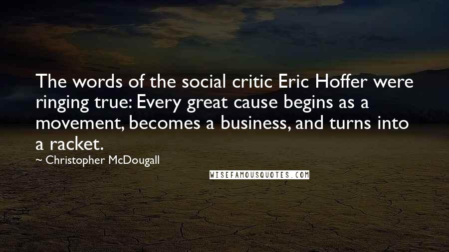 Christopher McDougall Quotes: The words of the social critic Eric Hoffer were ringing true: Every great cause begins as a movement, becomes a business, and turns into a racket.