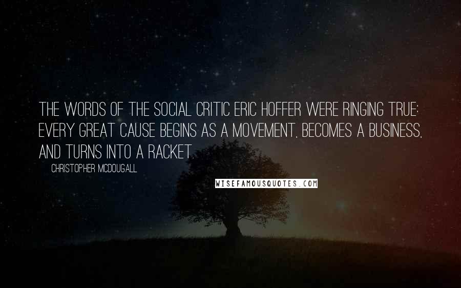 Christopher McDougall Quotes: The words of the social critic Eric Hoffer were ringing true: Every great cause begins as a movement, becomes a business, and turns into a racket.