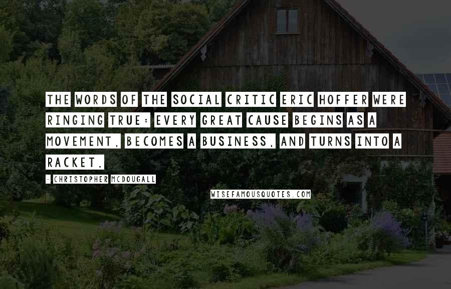 Christopher McDougall Quotes: The words of the social critic Eric Hoffer were ringing true: Every great cause begins as a movement, becomes a business, and turns into a racket.