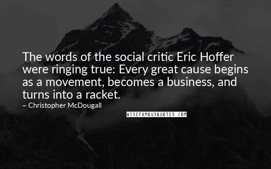 Christopher McDougall Quotes: The words of the social critic Eric Hoffer were ringing true: Every great cause begins as a movement, becomes a business, and turns into a racket.