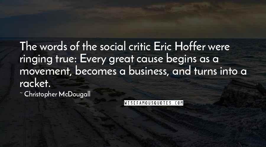 Christopher McDougall Quotes: The words of the social critic Eric Hoffer were ringing true: Every great cause begins as a movement, becomes a business, and turns into a racket.