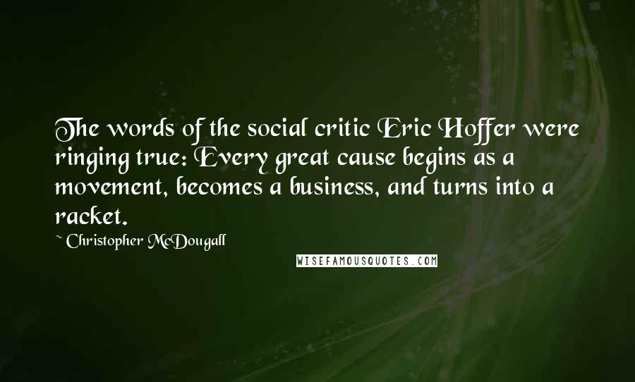 Christopher McDougall Quotes: The words of the social critic Eric Hoffer were ringing true: Every great cause begins as a movement, becomes a business, and turns into a racket.