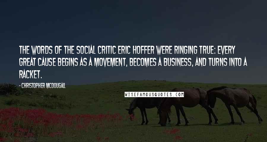 Christopher McDougall Quotes: The words of the social critic Eric Hoffer were ringing true: Every great cause begins as a movement, becomes a business, and turns into a racket.