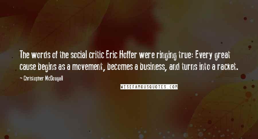 Christopher McDougall Quotes: The words of the social critic Eric Hoffer were ringing true: Every great cause begins as a movement, becomes a business, and turns into a racket.