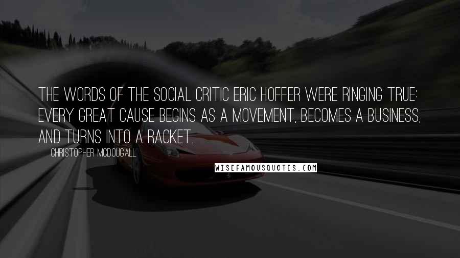 Christopher McDougall Quotes: The words of the social critic Eric Hoffer were ringing true: Every great cause begins as a movement, becomes a business, and turns into a racket.