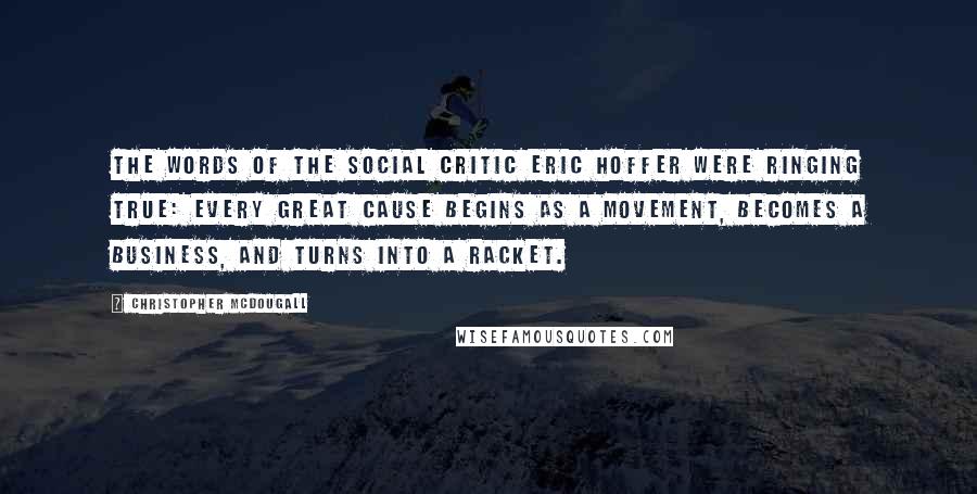 Christopher McDougall Quotes: The words of the social critic Eric Hoffer were ringing true: Every great cause begins as a movement, becomes a business, and turns into a racket.