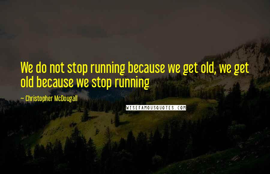 Christopher McDougall Quotes: We do not stop running because we get old, we get old because we stop running