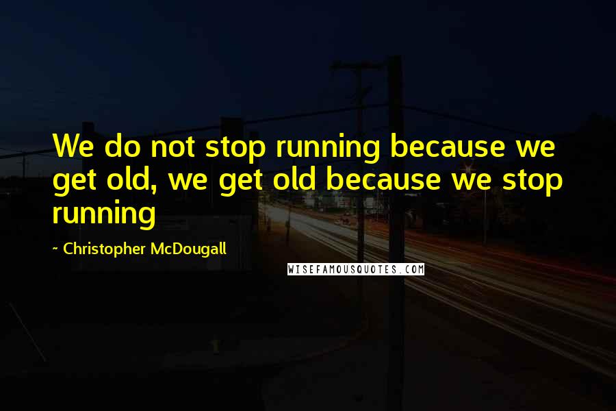 Christopher McDougall Quotes: We do not stop running because we get old, we get old because we stop running