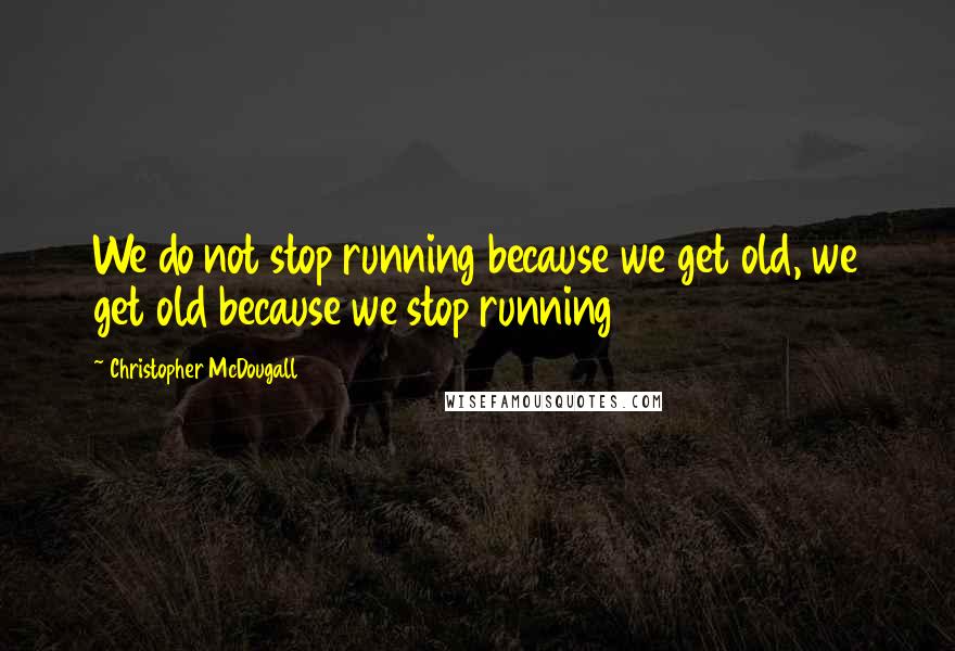 Christopher McDougall Quotes: We do not stop running because we get old, we get old because we stop running