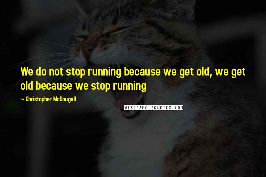 Christopher McDougall Quotes: We do not stop running because we get old, we get old because we stop running