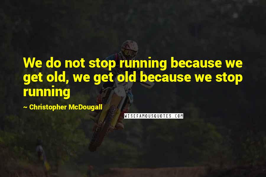 Christopher McDougall Quotes: We do not stop running because we get old, we get old because we stop running