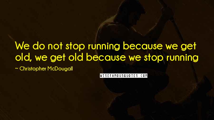 Christopher McDougall Quotes: We do not stop running because we get old, we get old because we stop running