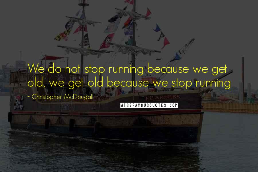 Christopher McDougall Quotes: We do not stop running because we get old, we get old because we stop running
