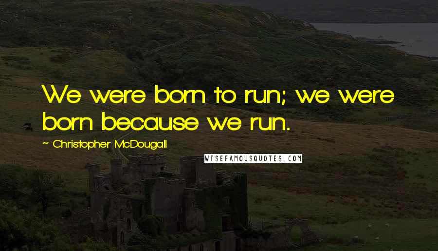 Christopher McDougall Quotes: We were born to run; we were born because we run.