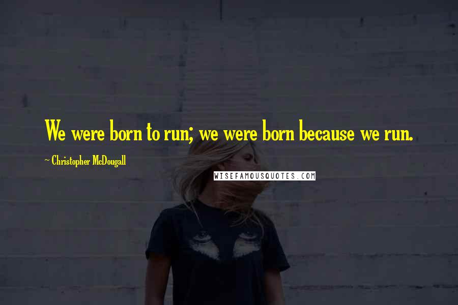 Christopher McDougall Quotes: We were born to run; we were born because we run.