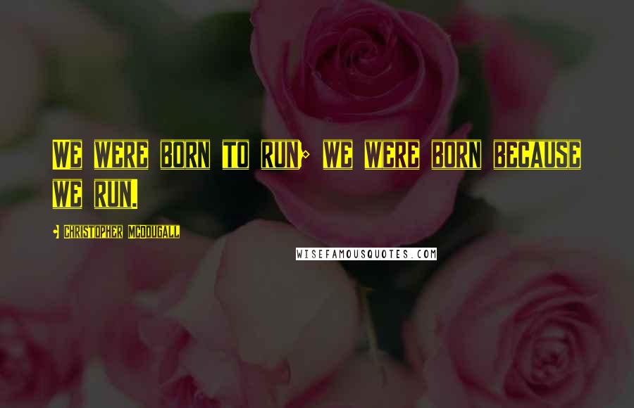 Christopher McDougall Quotes: We were born to run; we were born because we run.