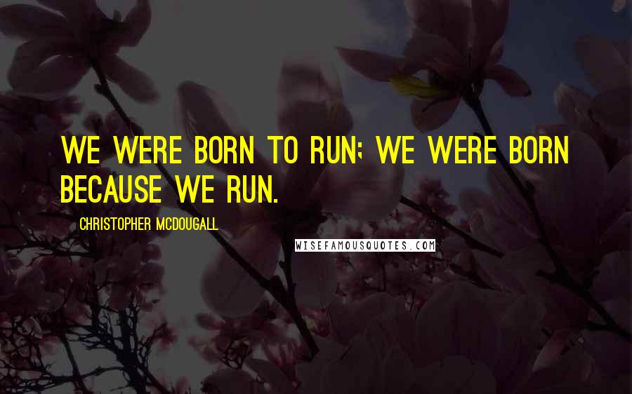 Christopher McDougall Quotes: We were born to run; we were born because we run.