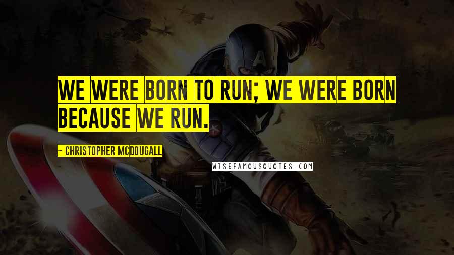 Christopher McDougall Quotes: We were born to run; we were born because we run.