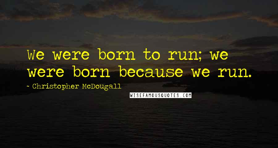 Christopher McDougall Quotes: We were born to run; we were born because we run.
