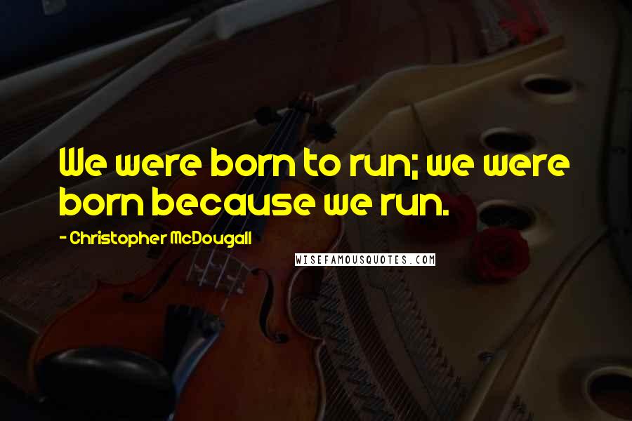 Christopher McDougall Quotes: We were born to run; we were born because we run.
