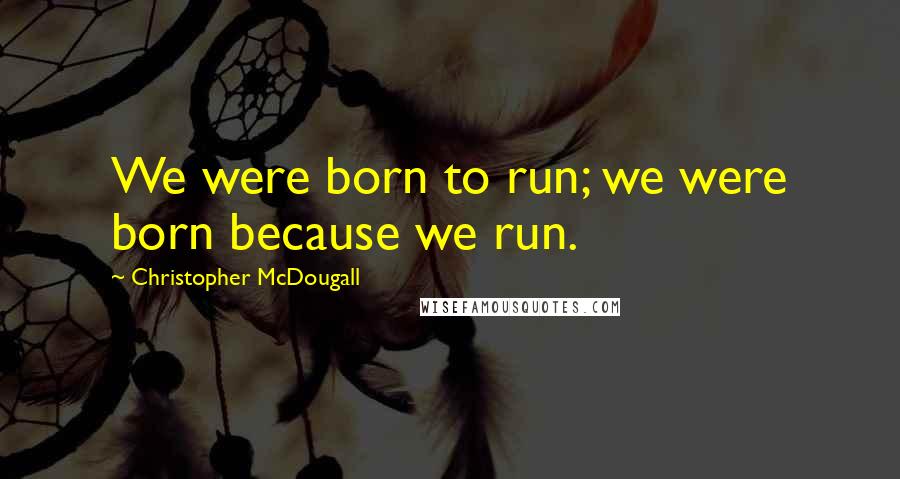 Christopher McDougall Quotes: We were born to run; we were born because we run.