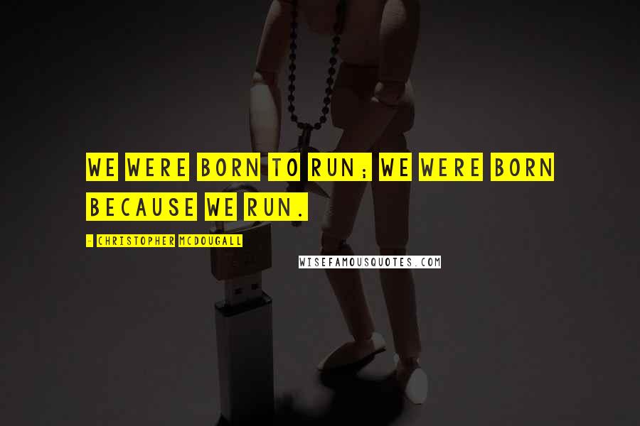 Christopher McDougall Quotes: We were born to run; we were born because we run.