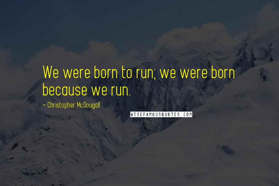 Christopher McDougall Quotes: We were born to run; we were born because we run.