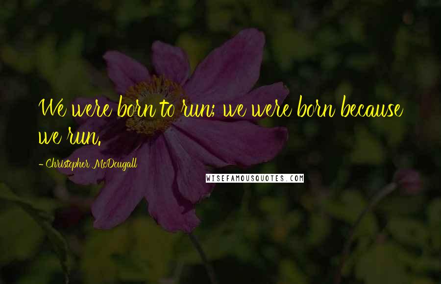 Christopher McDougall Quotes: We were born to run; we were born because we run.