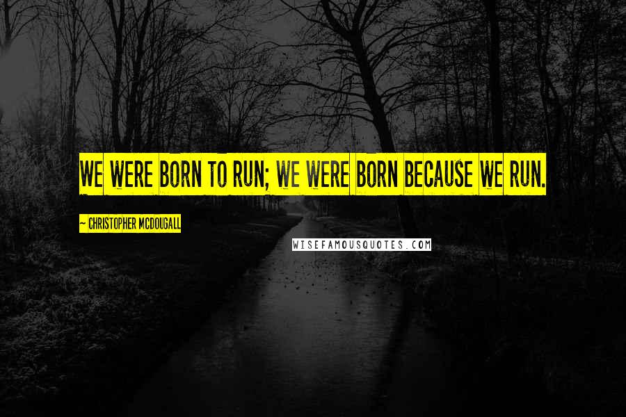 Christopher McDougall Quotes: We were born to run; we were born because we run.