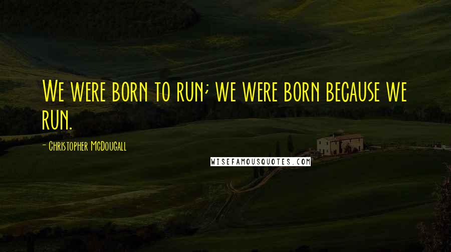 Christopher McDougall Quotes: We were born to run; we were born because we run.