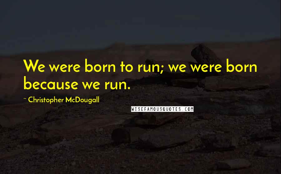 Christopher McDougall Quotes: We were born to run; we were born because we run.