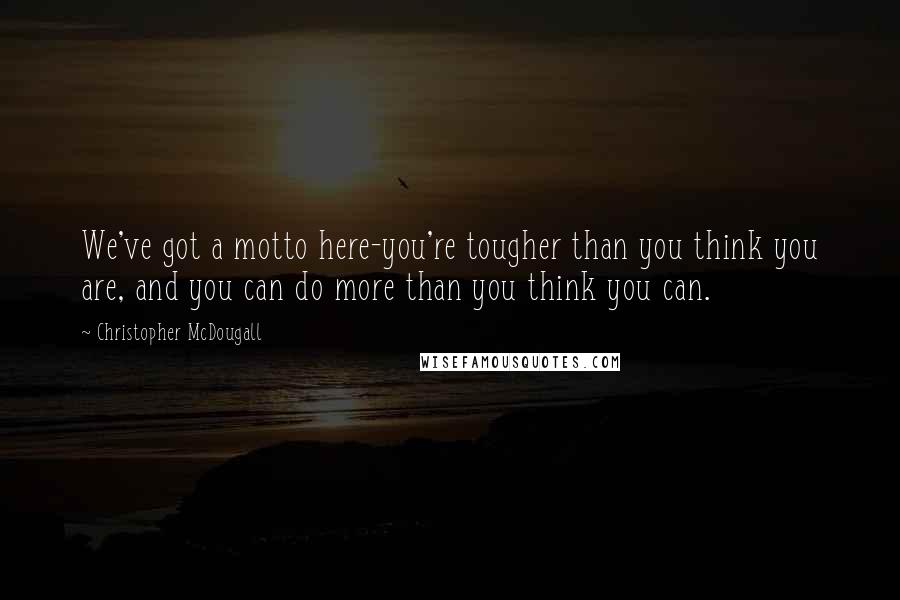 Christopher McDougall Quotes: We've got a motto here-you're tougher than you think you are, and you can do more than you think you can.