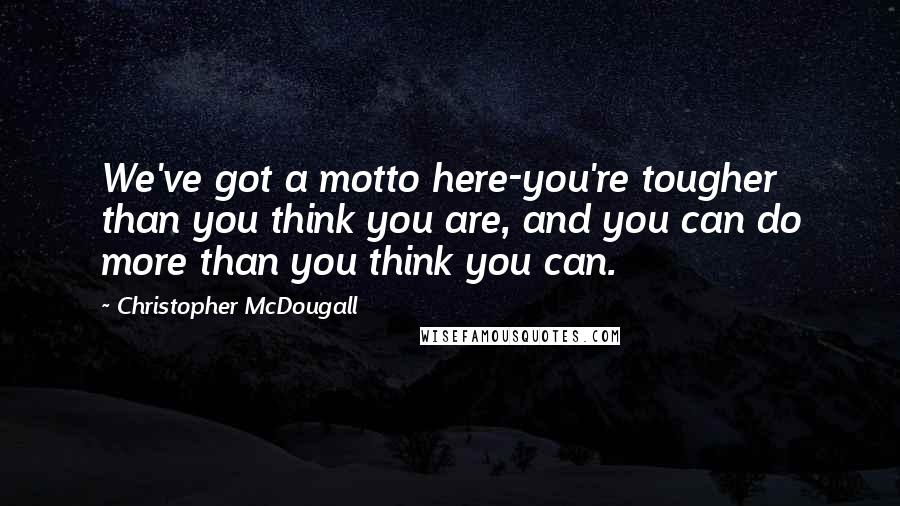 Christopher McDougall Quotes: We've got a motto here-you're tougher than you think you are, and you can do more than you think you can.